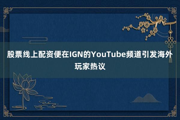 股票线上配资便在IGN的YouTube频道引发海外玩家热议