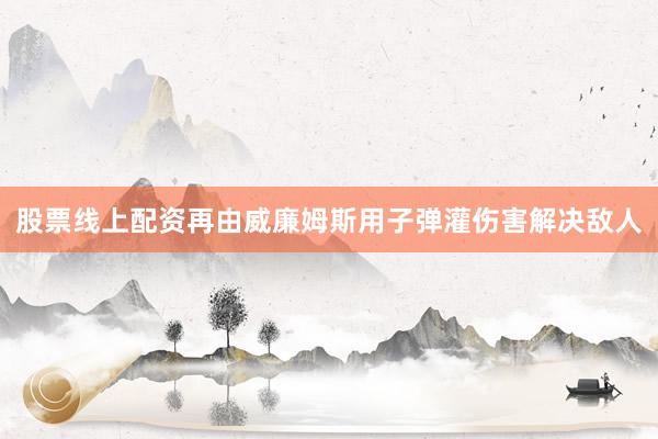 股票线上配资再由威廉姆斯用子弹灌伤害解决敌人