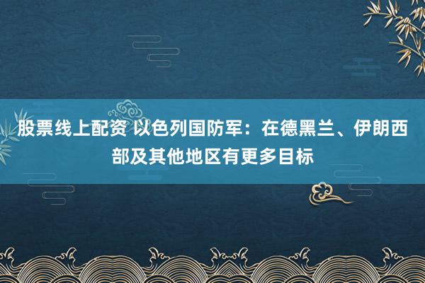 股票线上配资 以色列国防军：在德黑兰、伊朗西部及其他地区有更多目标