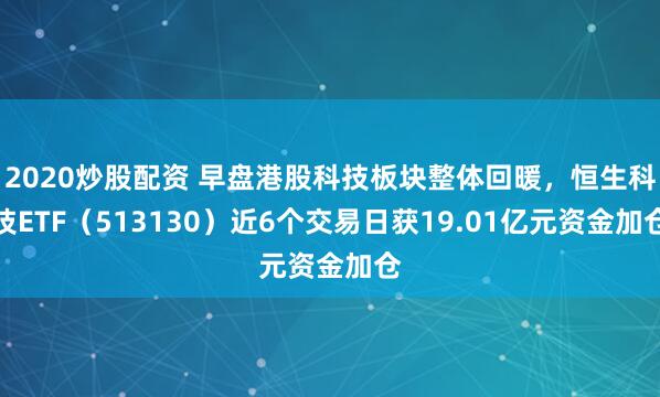 2020炒股配资 早盘港股科技板块整体回暖，恒生科技ETF（513130）近6个交易日获19.01亿元资金加仓