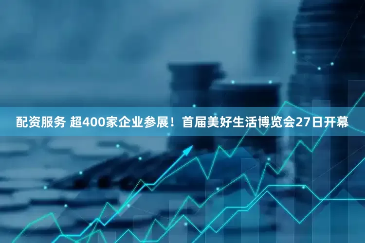 配资服务 超400家企业参展！首届美好生活博览会27日开幕