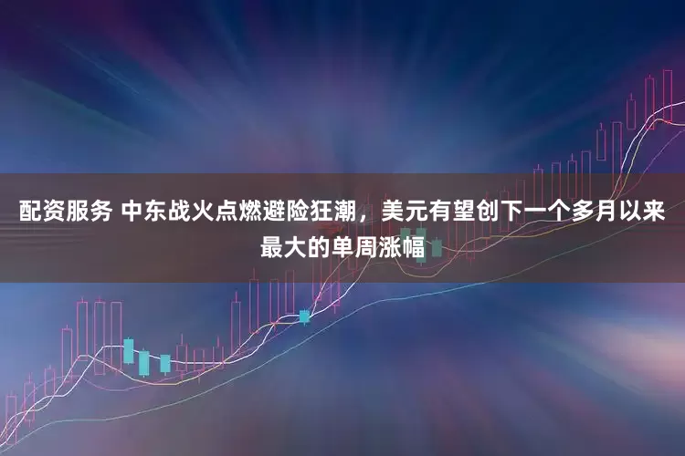 配资服务 中东战火点燃避险狂潮，美元有望创下一个多月以来最大的单周涨幅