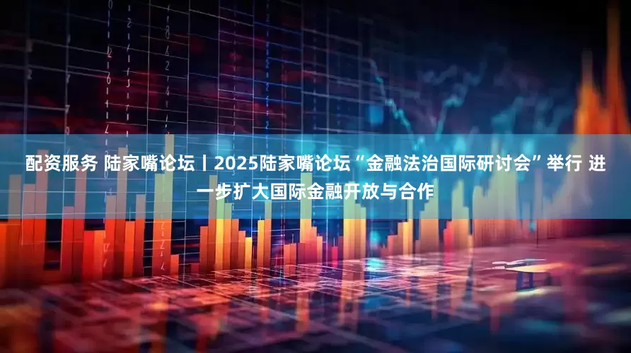 配资服务 陆家嘴论坛丨2025陆家嘴论坛“金融法治国际研讨会”举行 进一步扩大国际金融开放与合作