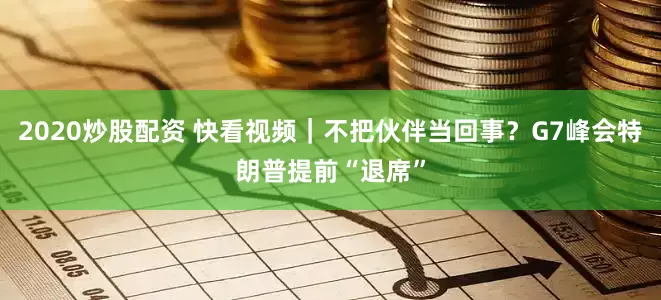 2020炒股配资 快看视频｜不把伙伴当回事？G7峰会特朗普提前“退席”
