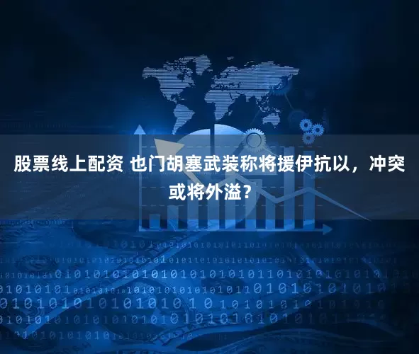 股票线上配资 也门胡塞武装称将援伊抗以，冲突或将外溢？