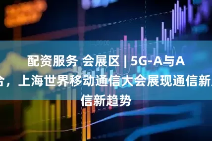 配资服务 会展区 | 5G-A与AI融合，上海世界移动通信大会展现通信新趋势