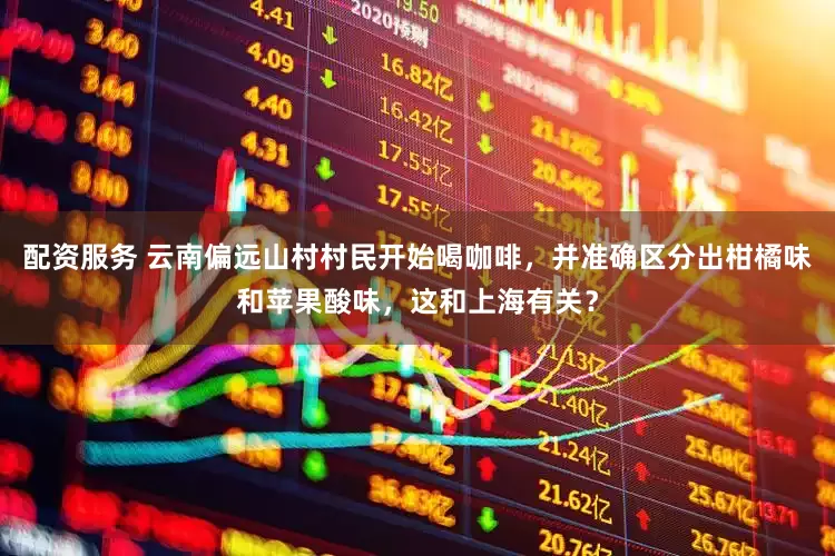 配资服务 云南偏远山村村民开始喝咖啡，并准确区分出柑橘味和苹果酸味，这和上海有关？