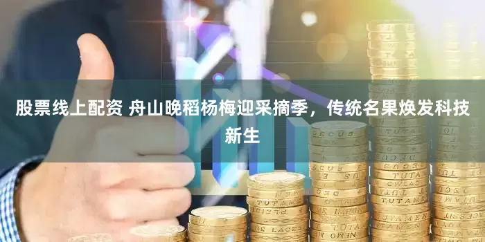 股票线上配资 舟山晚稻杨梅迎采摘季，传统名果焕发科技新生