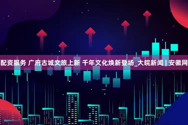 配资服务 广府古城文旅上新 千年文化焕新登场_大皖新闻 | 安徽网