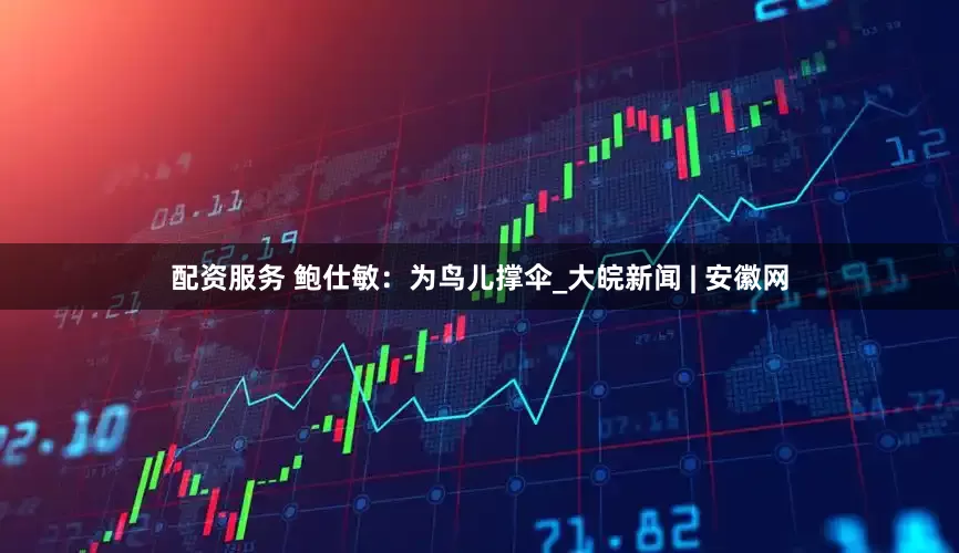 配资服务 鲍仕敏：为鸟儿撑伞_大皖新闻 | 安徽网