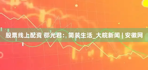 股票线上配资 邵光君：简装生活_大皖新闻 | 安徽网