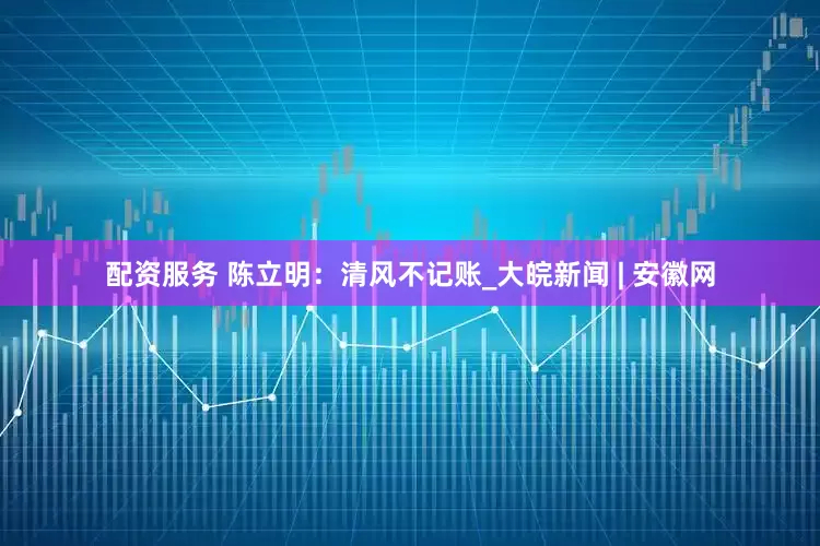 配资服务 陈立明：清风不记账_大皖新闻 | 安徽网