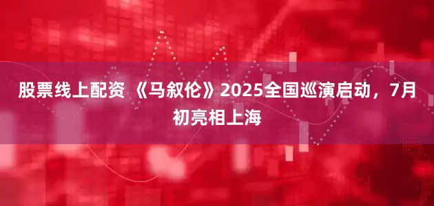 股票线上配资 《马叙伦》2025全国巡演启动，7月初亮相上海
