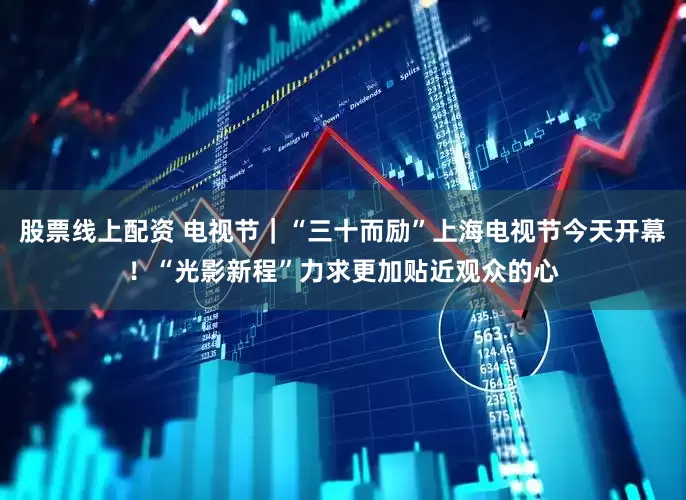 股票线上配资 电视节｜“三十而励”上海电视节今天开幕！“光影新程”力求更加贴近观众的心