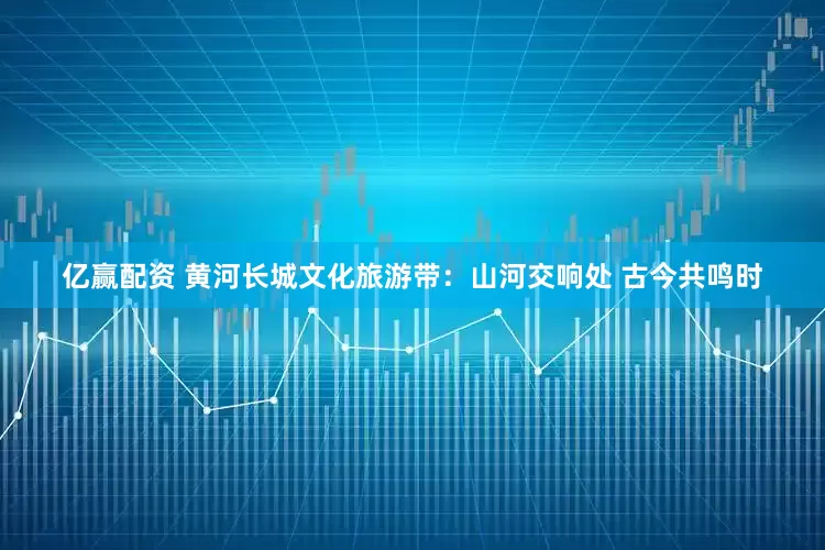 亿赢配资 黄河长城文化旅游带：山河交响处 古今共鸣时