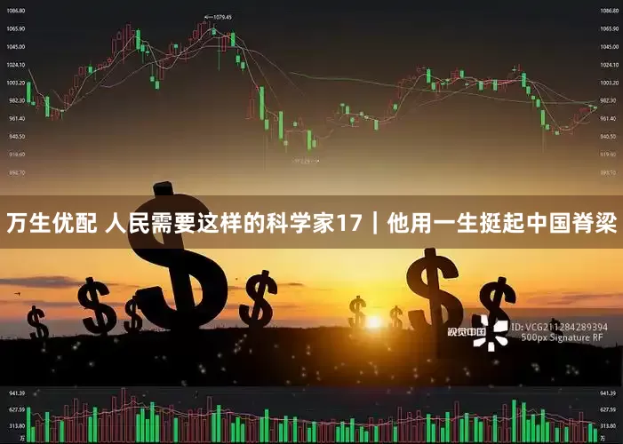 万生优配 人民需要这样的科学家17｜他用一生挺起中国脊梁