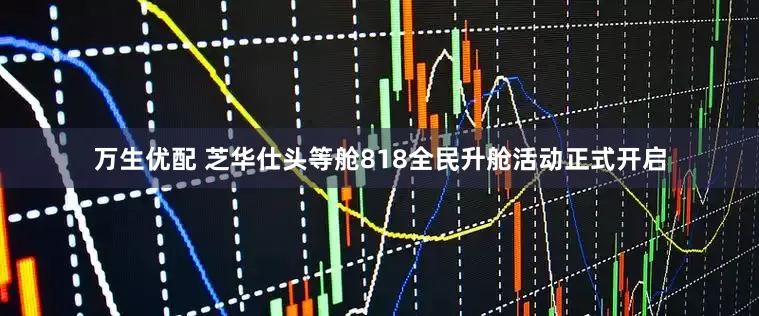 万生优配 芝华仕头等舱818全民升舱活动正式开启