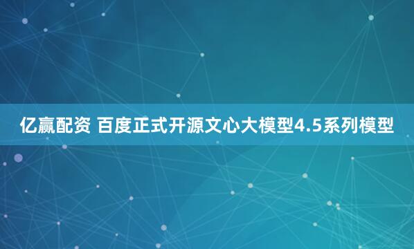 亿赢配资 百度正式开源文心大模型4.5系列模型
