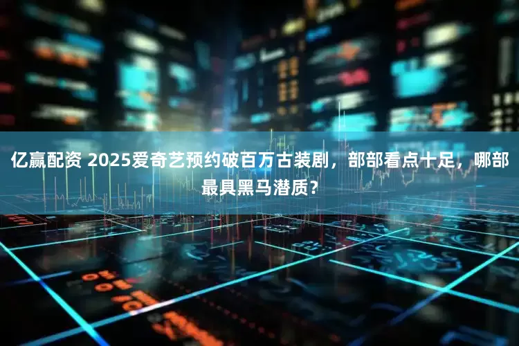 亿赢配资 2025爱奇艺预约破百万古装剧，部部看点十足，哪部最具黑马潜质？