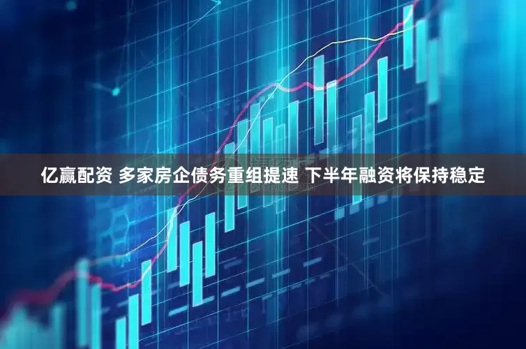 亿赢配资 多家房企债务重组提速 下半年融资将保持稳定
