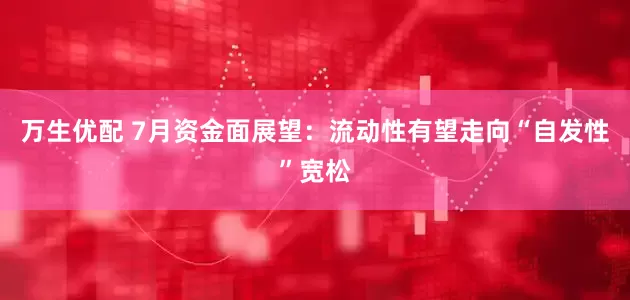 万生优配 7月资金面展望：流动性有望走向“自发性”宽松