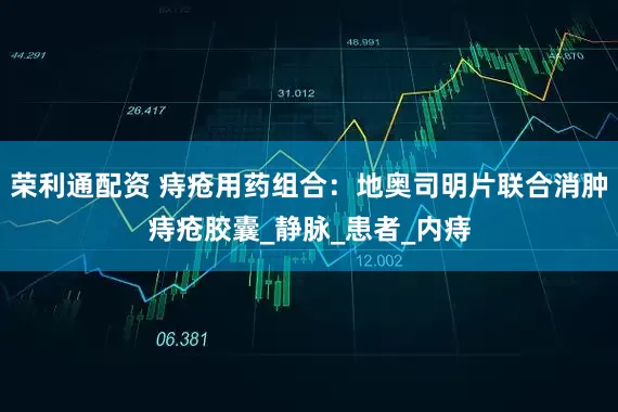 荣利通配资 痔疮用药组合：地奥司明片联合消肿痔疮胶囊_静脉_患者_内痔