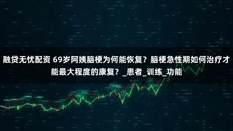 融贷无忧配资 69岁阿姨脑梗为何能恢复？脑梗急性期如何治疗才能最大程度的康复？_患者_训练_功能