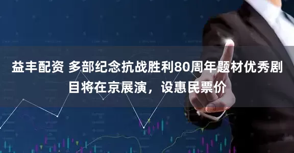 益丰配资 多部纪念抗战胜利80周年题材优秀剧目将在京展演，设惠民票价