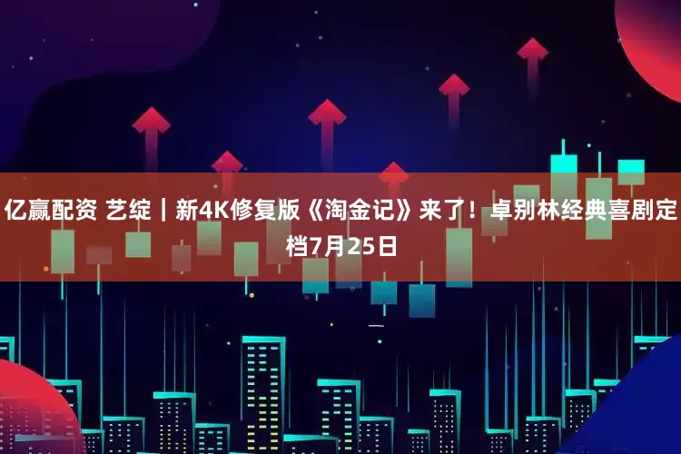 亿赢配资 艺绽｜新4K修复版《淘金记》来了！卓别林经典喜剧定档7月25日