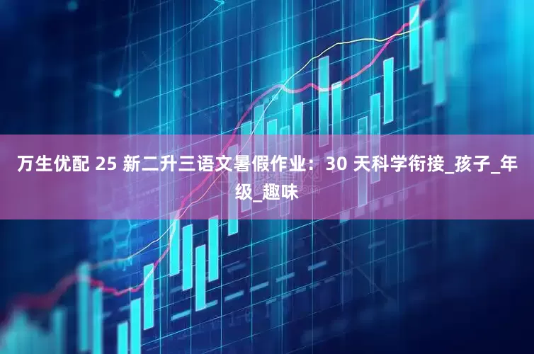 万生优配 25 新二升三语文暑假作业：30 天科学衔接_孩子_年级_趣味