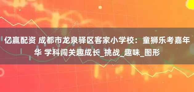 亿赢配资 成都市龙泉驿区客家小学校：童狮乐考嘉年华 学科闯关趣成长_挑战_趣味_图形