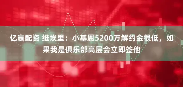 亿赢配资 维埃里：小基恩5200万解约金很低，如果我是俱乐部高层会立即签他