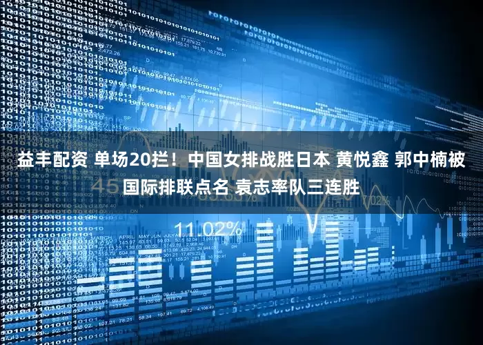 益丰配资 单场20拦！中国女排战胜日本 黄悦鑫 郭中楠被国际排联点名 袁志率队三连胜