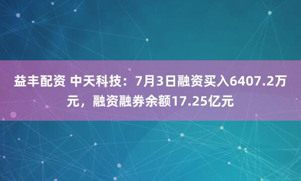 益丰配资 中天科技：7月3日融资买入6407.2万元，融资融券余额17.25亿元