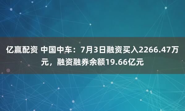 亿赢配资 中国中车：7月3日融资买入2266.47万元，融资融券余额19.66亿元