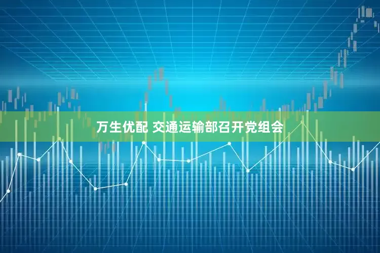 万生优配 交通运输部召开党组会