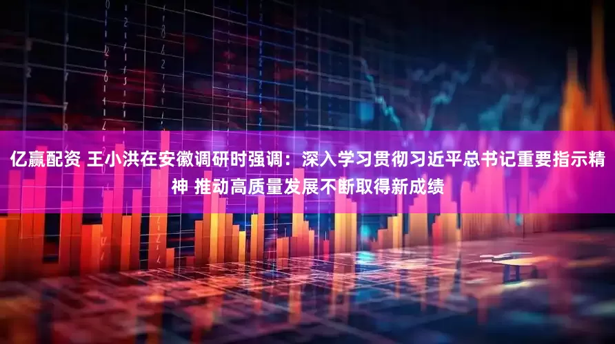 亿赢配资 王小洪在安徽调研时强调：深入学习贯彻习近平总书记重要指示精神 推动高质量发展不断取得新成绩