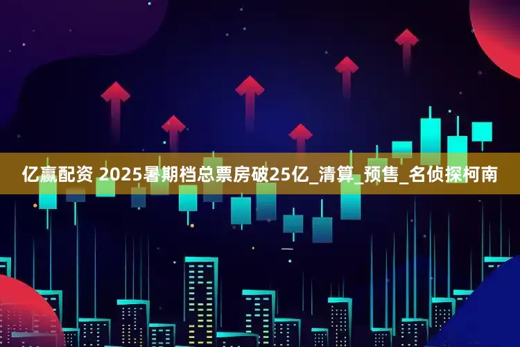 亿赢配资 2025暑期档总票房破25亿_清算_预售_名侦探柯南