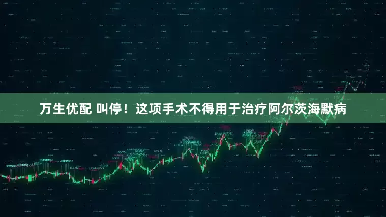 万生优配 叫停！这项手术不得用于治疗阿尔茨海默病