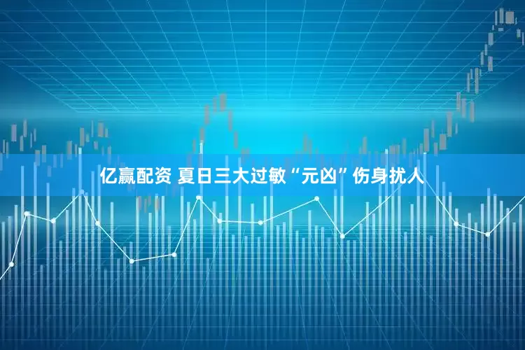 亿赢配资 夏日三大过敏“元凶”伤身扰人