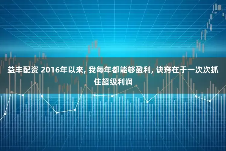益丰配资 2016年以来, 我每年都能够盈利, 诀窍在于一次次抓住超级利润