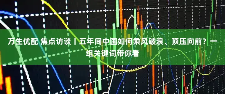 万生优配 焦点访谈丨五年间中国如何乘风破浪、顶压向前？一组关键词带你看