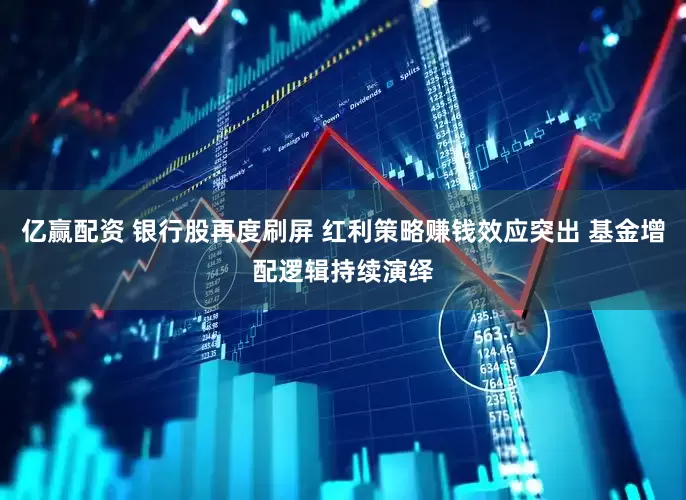 亿赢配资 银行股再度刷屏 红利策略赚钱效应突出 基金增配逻辑持续演绎