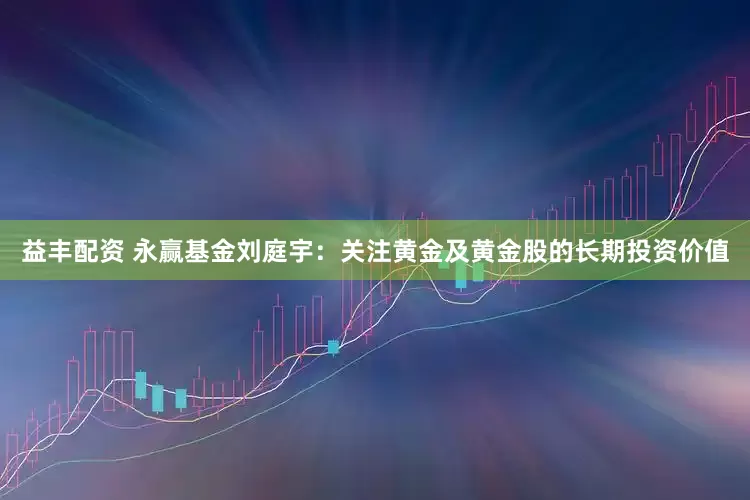 益丰配资 永赢基金刘庭宇：关注黄金及黄金股的长期投资价值