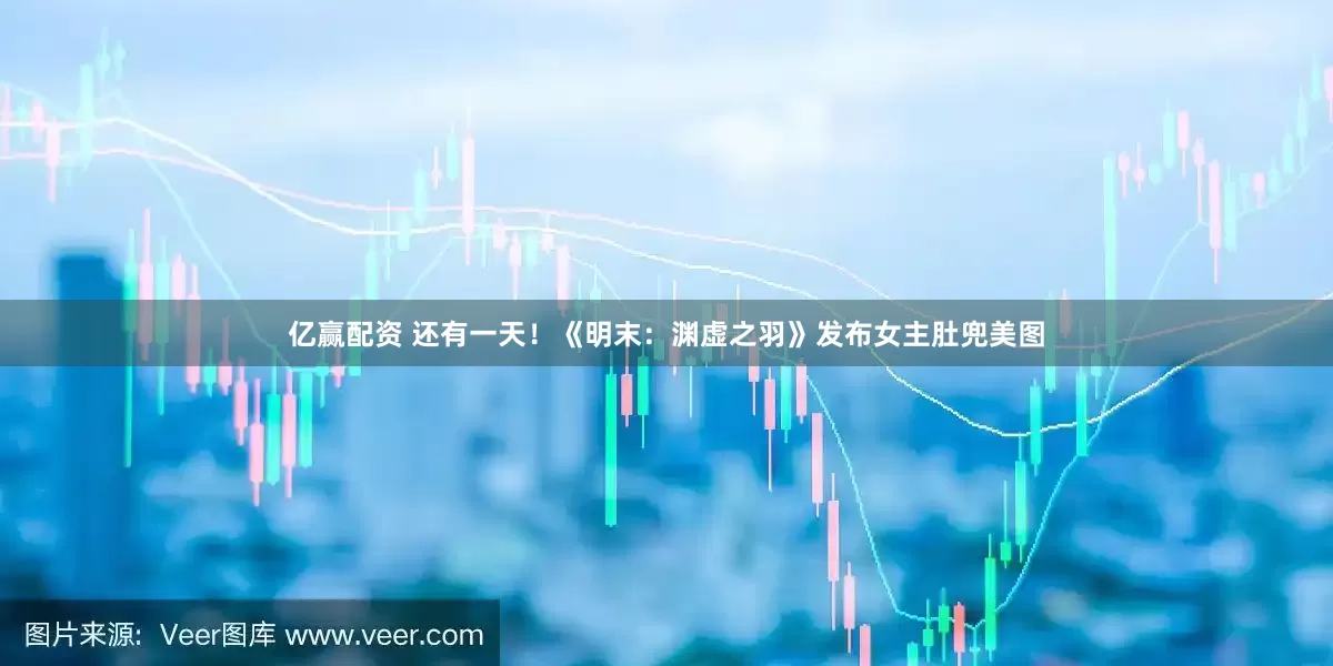 亿赢配资 还有一天！《明末：渊虚之羽》发布女主肚兜美图