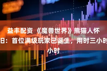 益丰配资 《魔兽世界》熊猫人怀旧：首位满级玩家已诞生，用时三小时