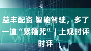 益丰配资 智能驾驶，多了一道“紧箍咒” | 上观时评