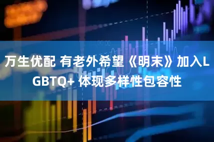 万生优配 有老外希望《明末》加入LGBTQ+ 体现多样性包容性