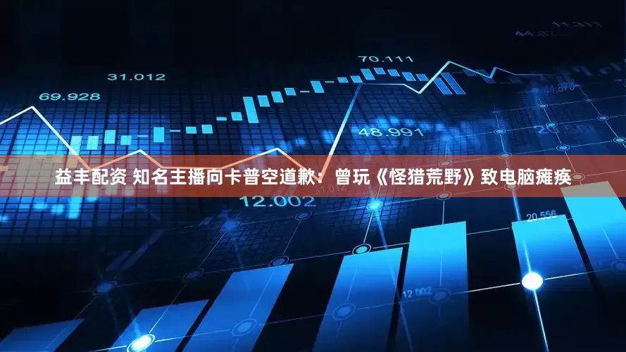 益丰配资 知名主播向卡普空道歉：曾玩《怪猎荒野》致电脑瘫痪