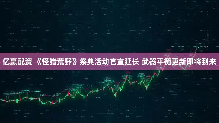 亿赢配资 《怪猎荒野》祭典活动官宣延长 武器平衡更新即将到来